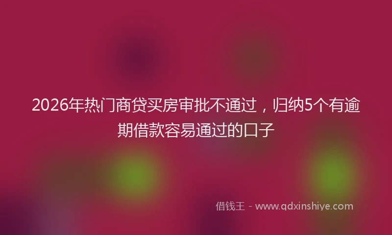 2026年热门商贷买房审批不通过，归纳5个有逾期借款容易通过的口子