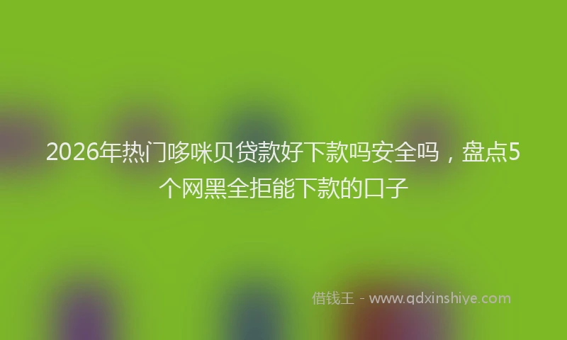 2026年热门哆咪贝贷款好下款吗安全吗，盘点5个网黑全拒能下款的口子