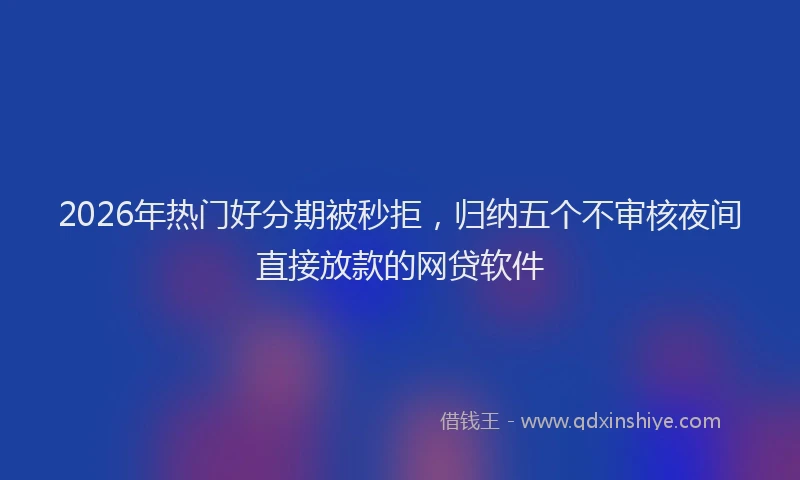 2026年热门好分期被秒拒，归纳五个不审核夜间直接放款的网贷软件