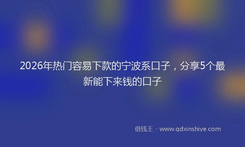 2026年热门容易下款的宁波系口子，分享5个最新能下来钱的口子