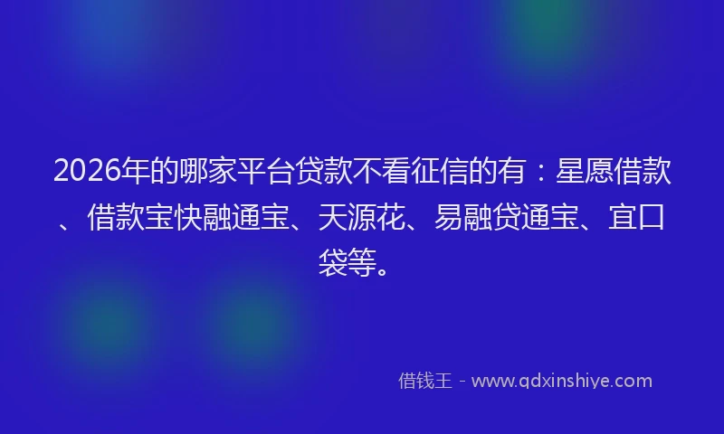 2026年的哪家平台贷款不看征信的有：星愿借款、借款宝快融通宝、天源花、易融贷通宝、宜口袋等。