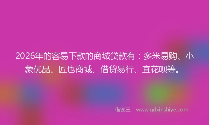 2026年的容易下款的商城贷款有：多米易购、小象优品、匠也商城、借贷易行、宜花呗等。