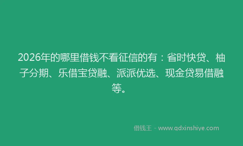 2026年的哪里借钱不看征信的有：省时快贷、柚子分期、乐借宝贷融、派派优选、现金贷易借融等。