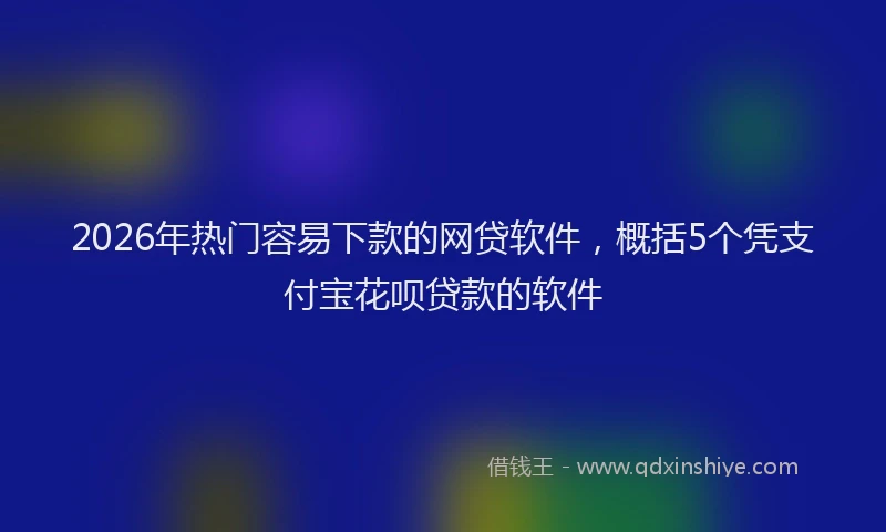 2026年热门容易下款的网贷软件，概括5个凭支付宝花呗贷款的软件