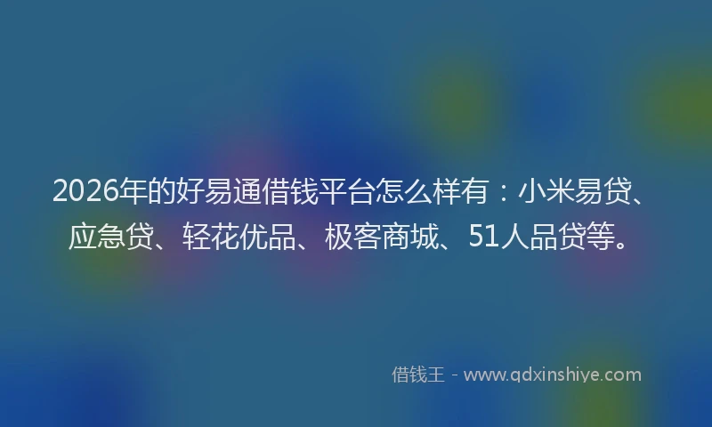 2026年的好易通借钱平台怎么样有：小米易贷、应急贷、轻花优品、极客商城、51人品贷等。