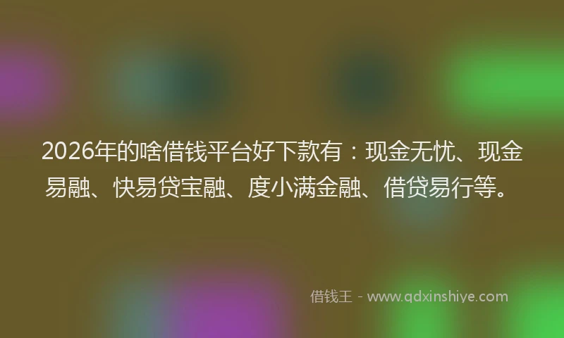 2026年的啥借钱平台好下款有：现金无忧、现金易融、快易贷宝融、度小满金融、借贷易行等。