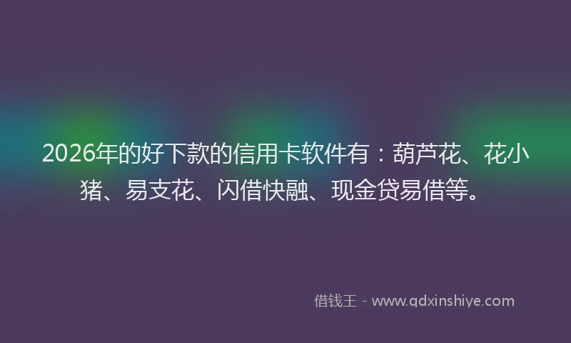 2026年的好下款的信用卡软件有：葫芦花、花小猪、易支花、闪借快融、现金贷易借等。