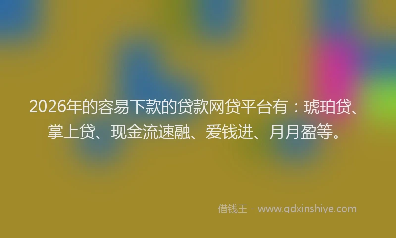2026年的容易下款的贷款网贷平台有：琥珀贷、掌上贷、现金流速融、爱钱进、月月盈等。