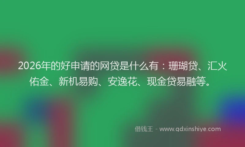 2026年的好申请的网贷是什么有:珊瑚贷、汇火佑金、新机易购、安逸花、现金贷易融等。