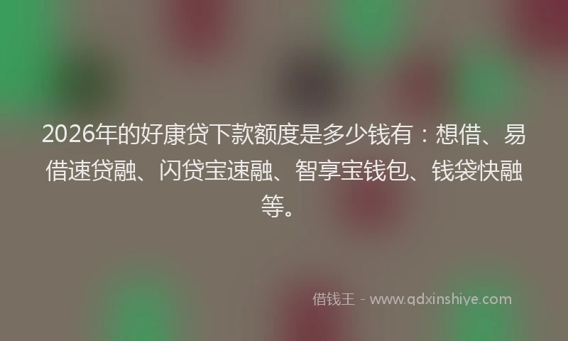 2026年的好康贷下款额度是多少钱有：想借、易借速贷融、闪贷宝速融、智享宝钱包、钱袋快融等。