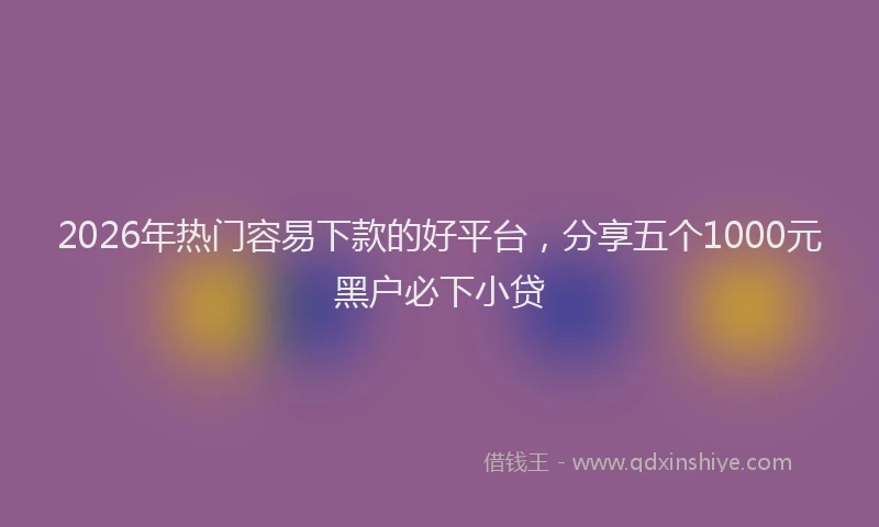 2026年热门容易下款的好平台，分享五个1000元黑户必下小贷