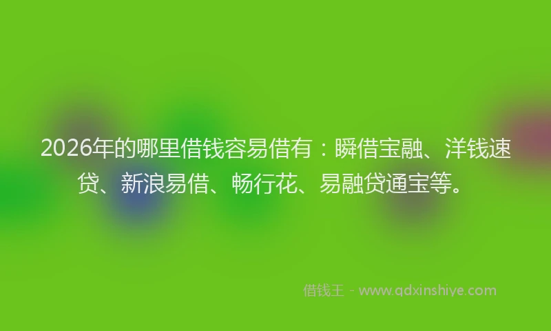 2026年的哪里借钱容易借有：瞬借宝融、洋钱速贷、新浪易借、畅行花、易融贷通宝等。