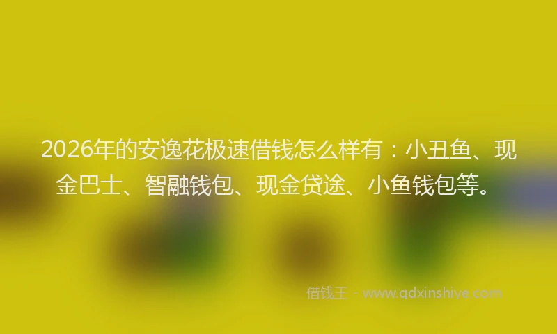 2026年的安逸花极速借钱怎么样有：小丑鱼、现金巴士、智融钱包、现金贷途、小鱼钱包等。