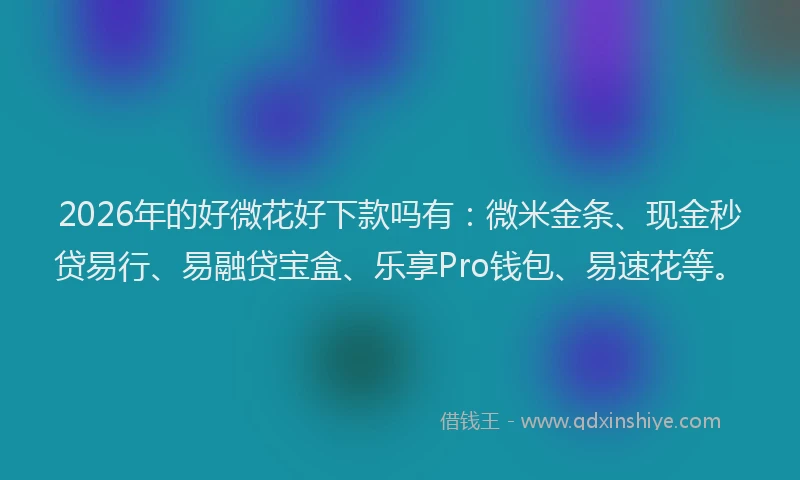 2026年的好微花好下款吗有：微米金条、现金秒贷易行、易融贷宝盒、乐享Pro钱包、易速花等。
