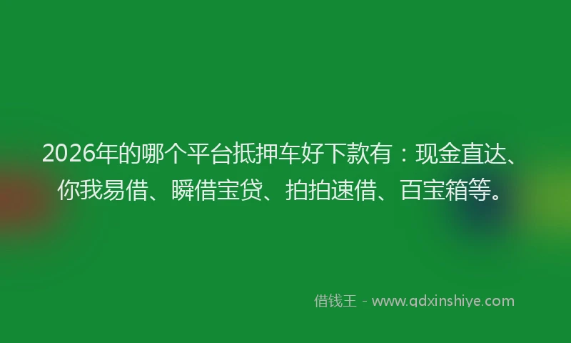 2026年的哪个平台抵押车好下款有：现金直达、你我易借、瞬借宝贷、拍拍速借、百宝箱等。