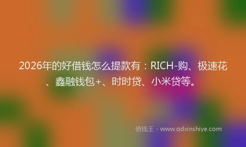 2026年的好借钱怎么提款有：RICH-购、极速花、鑫融钱包+、时时贷、小米贷等。