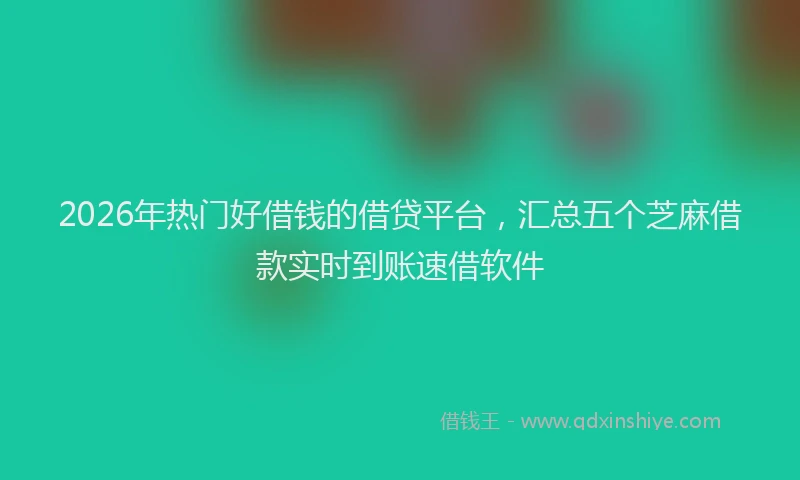 2026年热门好借钱的借贷平台，汇总五个芝麻借款实时到账速借软件
