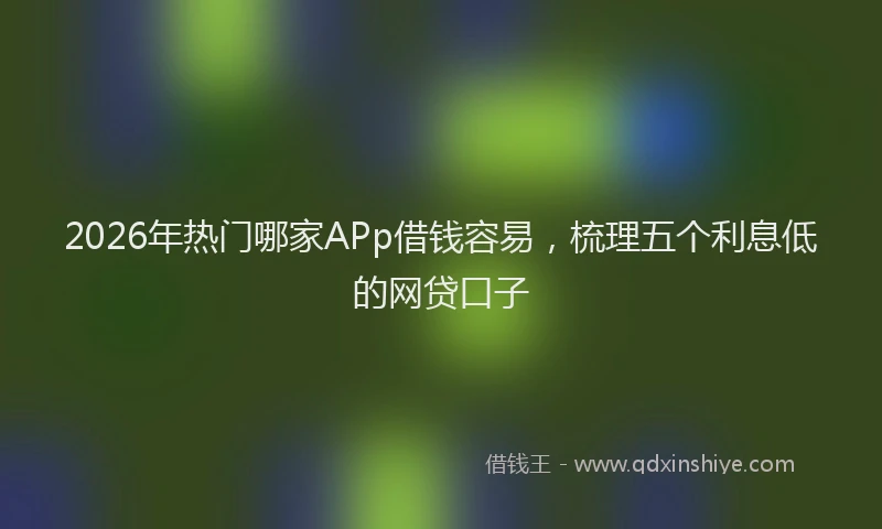 2026年热门哪家APp借钱容易，梳理五个利息低的网贷口子