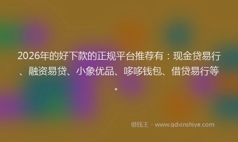 2026年的好下款的正规平台推荐有：现金贷易行、融资易贷、小象优品、哆哆钱包、借贷易行等。