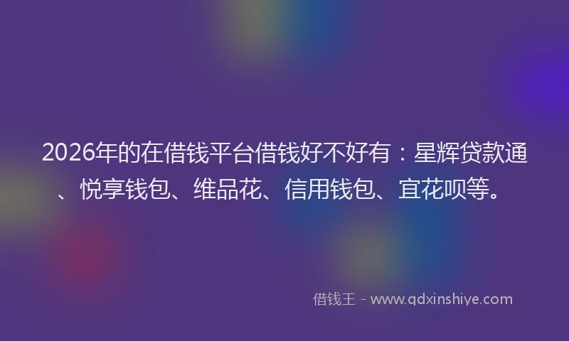 2026年的在借钱平台借钱好不好有：星辉贷款通、悦享钱包、维品花、信用钱包、宜花呗等。
