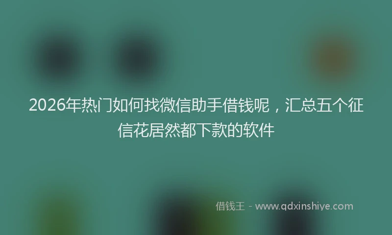 2026年热门如何找微信助手借钱呢,汇总五个征信花居然都下款的软件