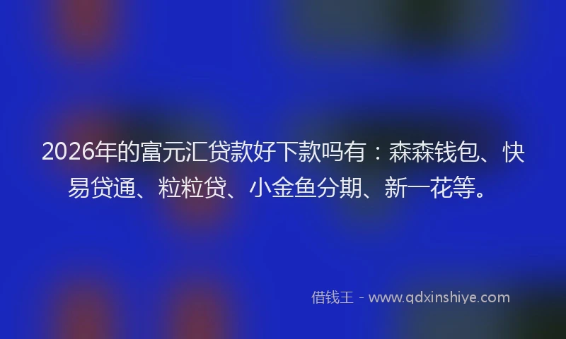 2026年的富元汇贷款好下款吗有：森森钱包、快易贷通、粒粒贷、小金鱼分期、新一花等。