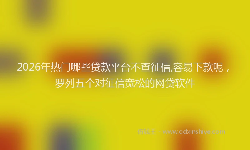 2026年热门哪些贷款平台不查征信,容易下款呢，罗列五个对征信宽松的网贷软件