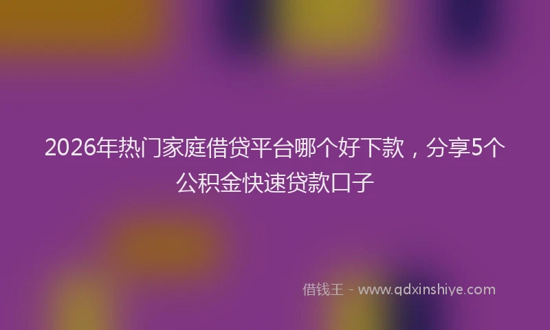 2026年热门家庭借贷平台哪个好下款,分享5个公积金快速贷款口子