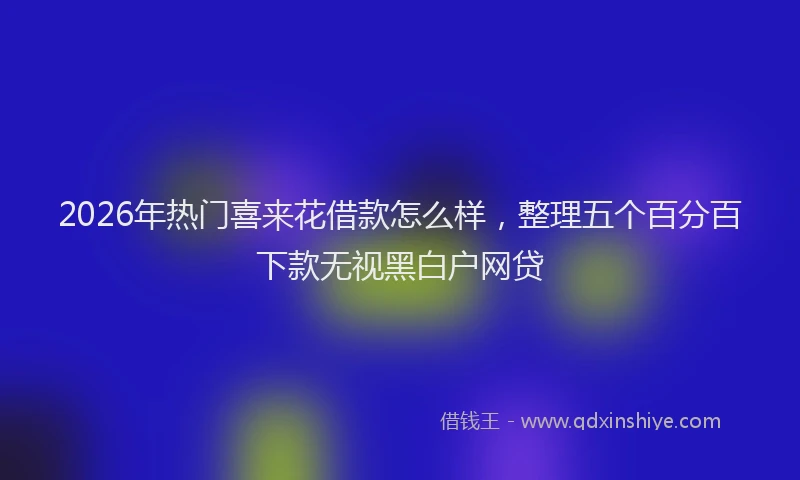 2026年热门喜来花借款怎么样，整理五个百分百下款无视黑白户网贷
