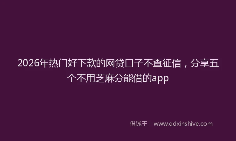 2026年热门好下款的网贷口子不查征信，分享五个不用芝麻分能借的app