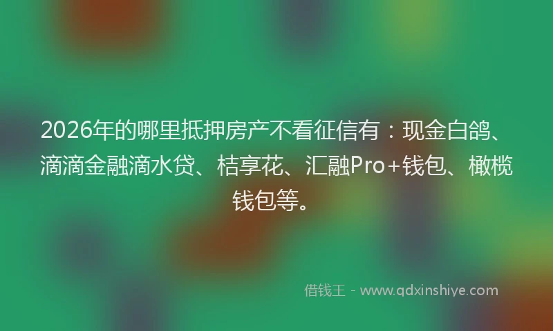 2026年的哪里抵押房产不看征信有：现金白鸽、滴滴金融滴水贷、桔享花、汇融Pro+钱包、橄榄钱包等。