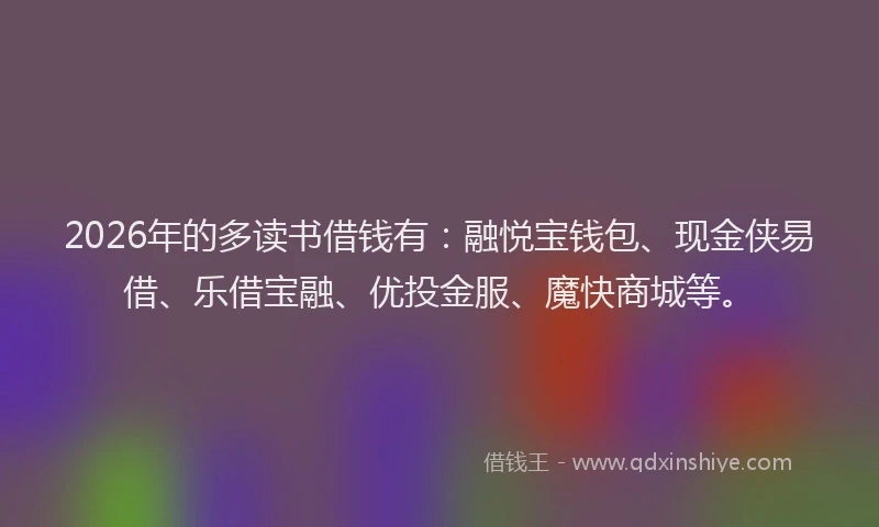 2026年的多读书借钱有：融悦宝钱包、现金侠易借、乐借宝融、优投金服、魔快商城等。
