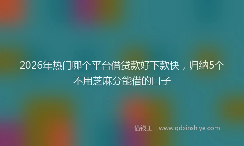 2026年热门哪个平台借贷款好下款快，归纳5个不用芝麻分能借的口子