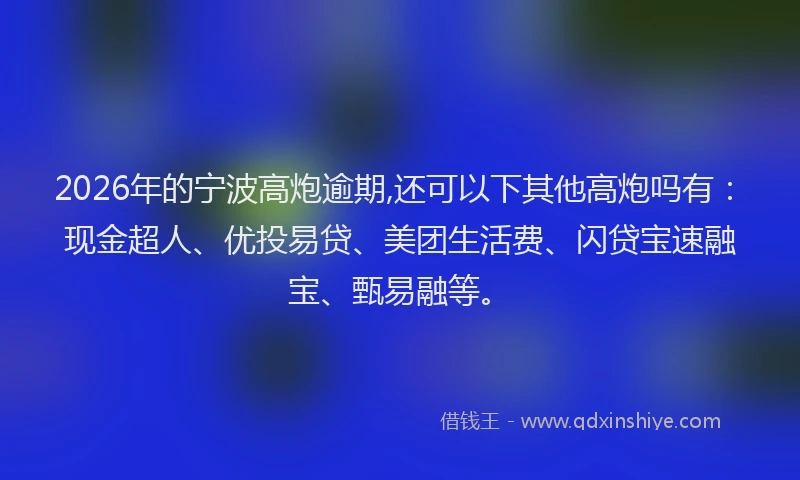 2026年的宁波高炮逾期,还可以下其他高炮吗有：现金超人、优投易贷、美团生活费、闪贷宝速融宝、甄易融等。