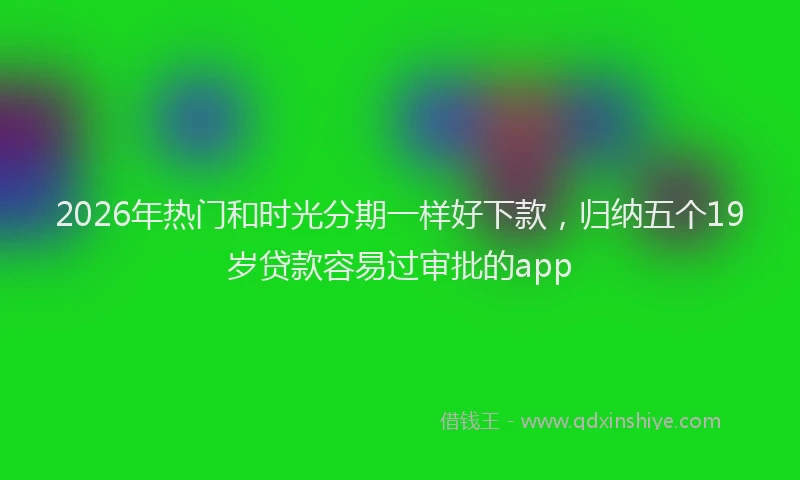 2026年热门和时光分期一样好下款，归纳五个19岁贷款容易过审批的app