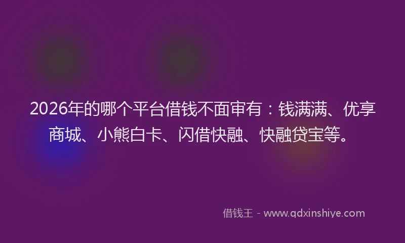2026年的哪个平台借钱不面审有：钱满满、优享商城、小熊白卡、闪借快融、快融贷宝等。