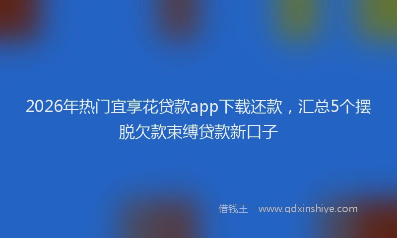 2026年热门宜享花贷款app下载还款，汇总5个摆脱欠款束缚贷款新口子
