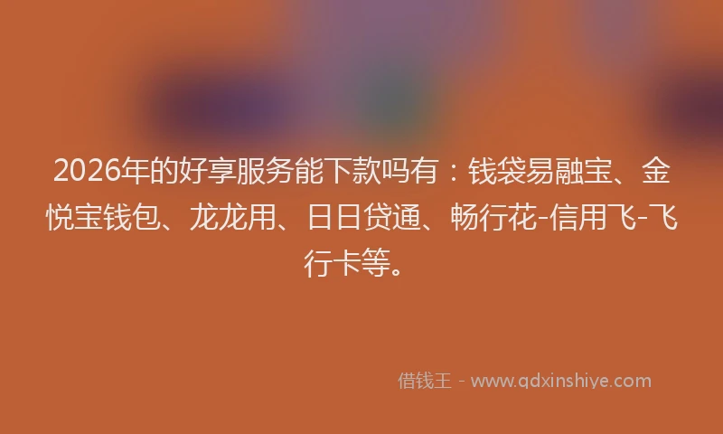 2026年的好享服务能下款吗有：钱袋易融宝、金悦宝钱包、龙龙用、日日贷通、畅行花-信用飞-飞行卡等。
