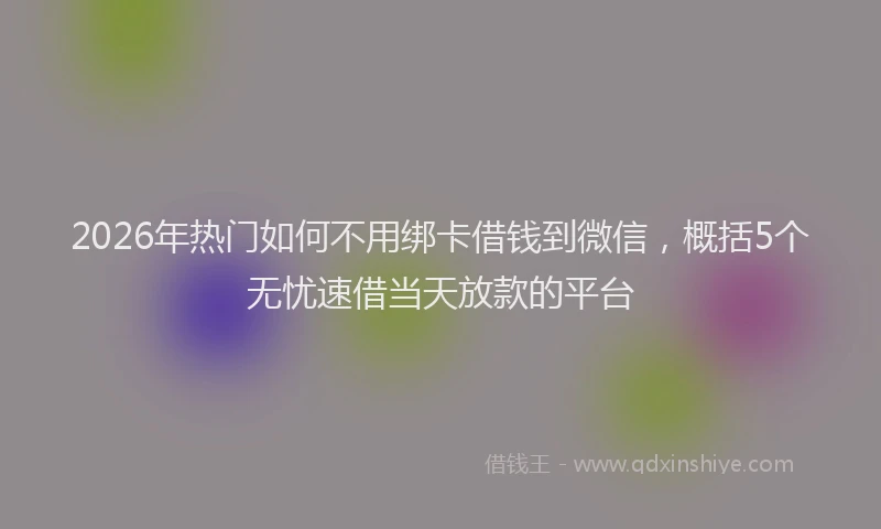 2026年热门如何不用绑卡借钱到微信，概括5个无忧速借当天放款的平台