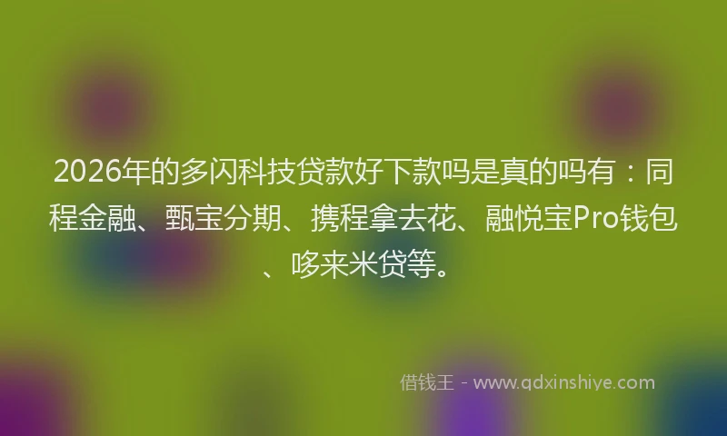 2026年的多闪科技贷款好下款吗是真的吗有：同程金融、甄宝分期、携程拿去花、融悦宝Pro钱包、哆来米贷等。