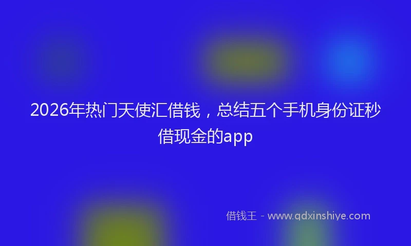 2026年热门天使汇借钱，总结五个手机身份证秒借现金的app