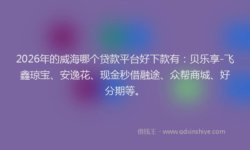2026年的威海哪个贷款平台好下款有：贝乐享-飞鑫琼宝、安逸花、现金秒借融途、众帮商城、好分期等。