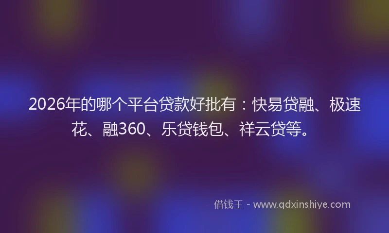 2026年的哪个平台贷款好批有：快易贷融、极速花、融360、乐贷钱包、祥云贷等。