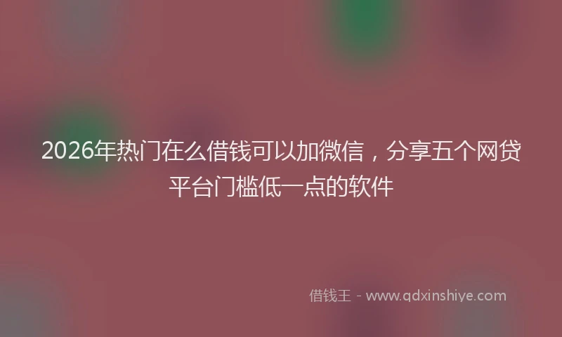 2026年热门在么借钱可以加微信，分享五个网贷平台门槛低一点的软件