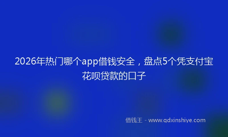 2026年热门哪个app借钱安全，盘点5个凭支付宝花呗贷款的口子