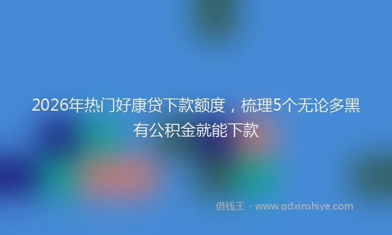 2026年热门好康贷下款额度，梳理5个无论多黑有公积金就能下款