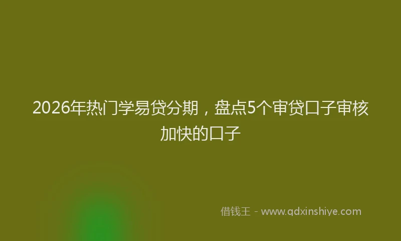 2026年热门学易贷分期,盘点5个审贷口子审核加快的口子