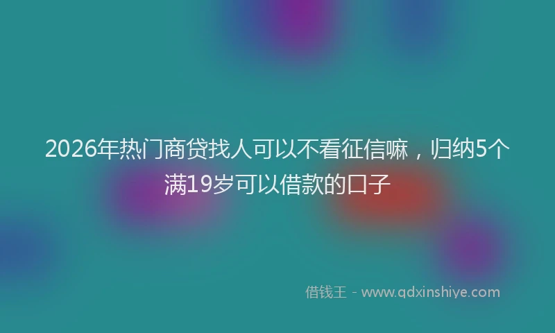 2026年热门商贷找人可以不看征信嘛，归纳5个满19岁可以借款的口子