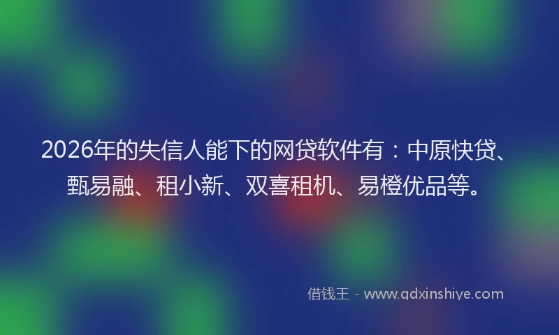 2026年的失信人能下的网贷软件有：中原快贷、甄易融、租小新、双喜租机、易橙优品等。