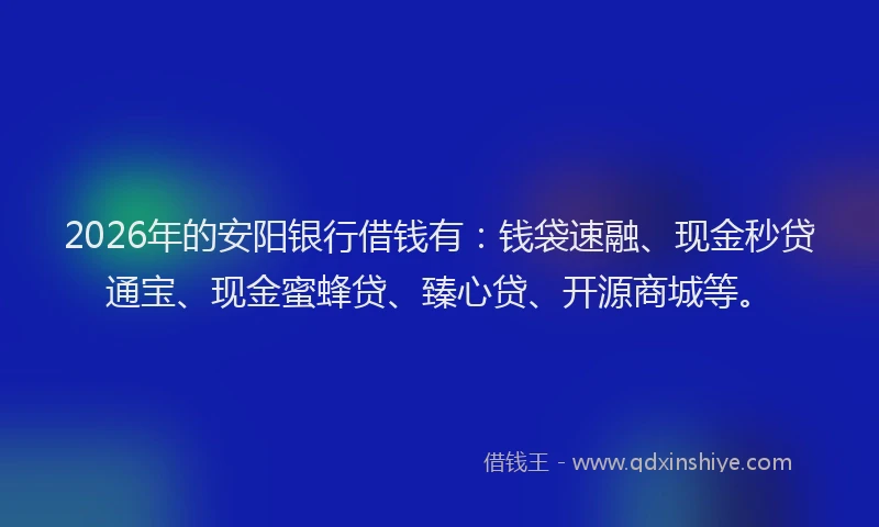 2026年的安阳银行借钱有：钱袋速融、现金秒贷通宝、现金蜜蜂贷、臻心贷、开源商城等。